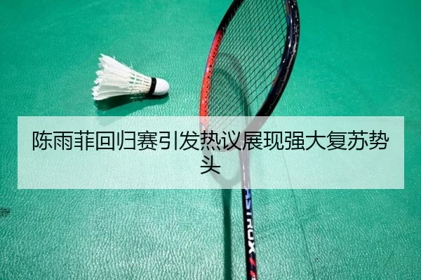 陈雨菲回归赛引发热议展现强大复苏势头
