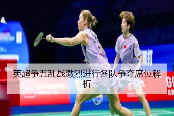 英超争五乱战激烈进行各队争夺席位解析 | BOYUSPORTS
