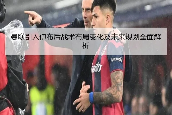 曼联引入伊布后战术布局变化及未来规划全面解析